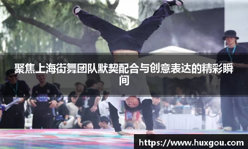 聚焦上海街舞团队默契配合与创意表达的精彩瞬间