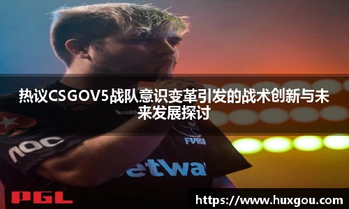 热议CSGOV5战队意识变革引发的战术创新与未来发展探讨