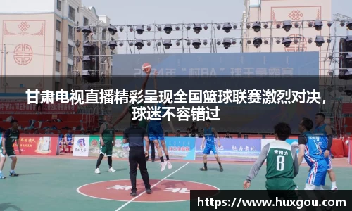 甘肃电视直播精彩呈现全国篮球联赛激烈对决，球迷不容错过