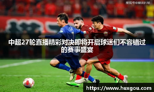 中超27轮直播精彩对决即将开启球迷们不容错过的赛事盛宴
