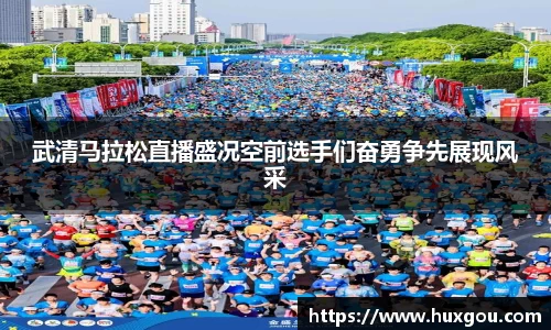 武清马拉松直播盛况空前选手们奋勇争先展现风采