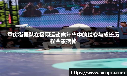 重庆街舞队在极限运动嘉年华中的蜕变与成长历程全景揭秘