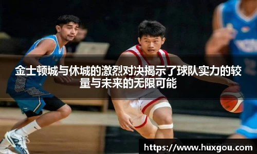 金士顿城与休城的激烈对决揭示了球队实力的较量与未来的无限可能
