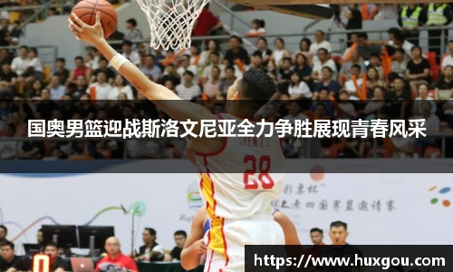 国奥男篮迎战斯洛文尼亚全力争胜展现青春风采
