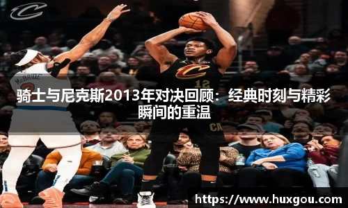 骑士与尼克斯2013年对决回顾：经典时刻与精彩瞬间的重温